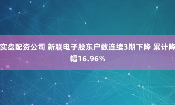 实盘配资公司 新联电子股东户数连续3期下降 累计降幅16.96%