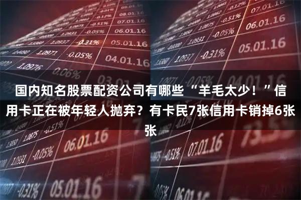 国内知名股票配资公司有哪些 “羊毛太少！”信用卡正在被年轻人抛弃？有卡民7张信用卡销掉6张