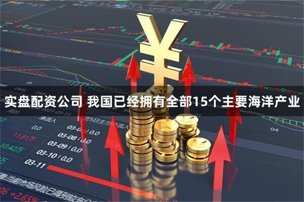 实盘配资公司 我国已经拥有全部15个主要海洋产业