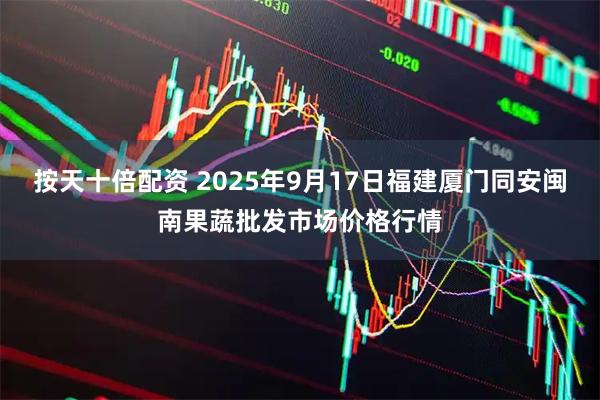 按天十倍配资 2025年9月17日福建厦门同安闽南果蔬批发市场价格行情