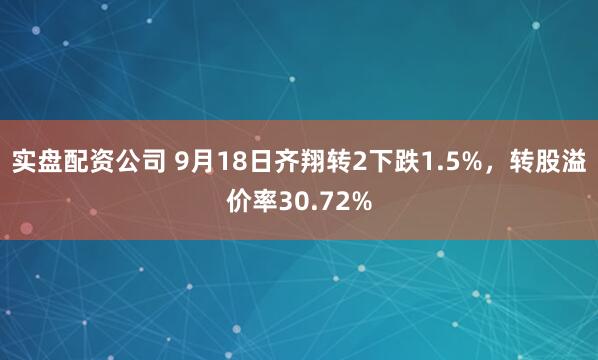 实盘配资公司 9月18日齐翔转2下跌1.5%，转股溢价率30.72%