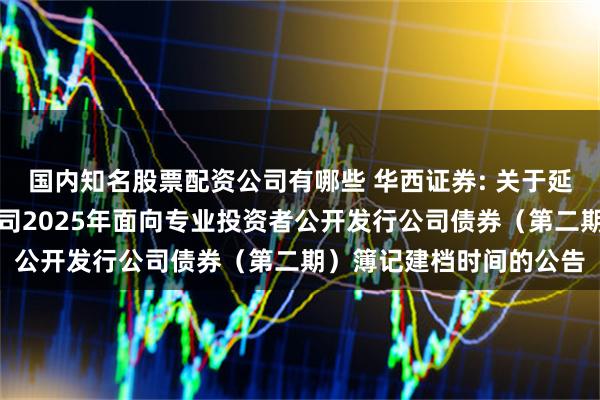 国内知名股票配资公司有哪些 华西证券: 关于延长华西证券股份有限公司2025年面向专业投资者公开发行公司债券（第二期）簿记建档时间的公告