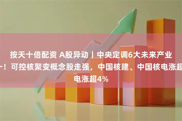 按天十倍配资 A股异动丨中央定调6大未来产业之一！可控核聚变概念股走强，中国核建、中国核电涨超4%
