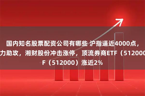 国内知名股票配资公司有哪些 沪指逼近4000点，“旗手”发力助攻，湘财股份冲击涨停，顶流券商ETF（512000）涨近2%