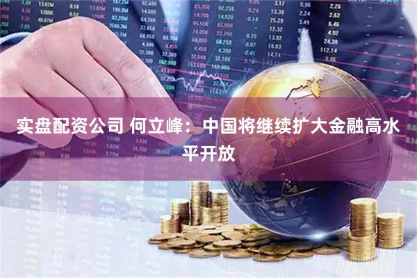 实盘配资公司 何立峰：中国将继续扩大金融高水平开放
