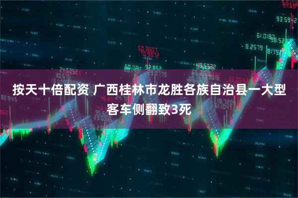 按天十倍配资 广西桂林市龙胜各族自治县一大型客车侧翻致3死
