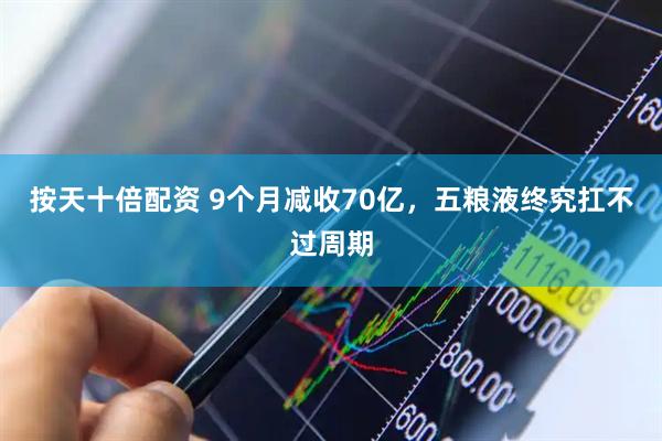 按天十倍配资 9个月减收70亿，五粮液终究扛不过周期