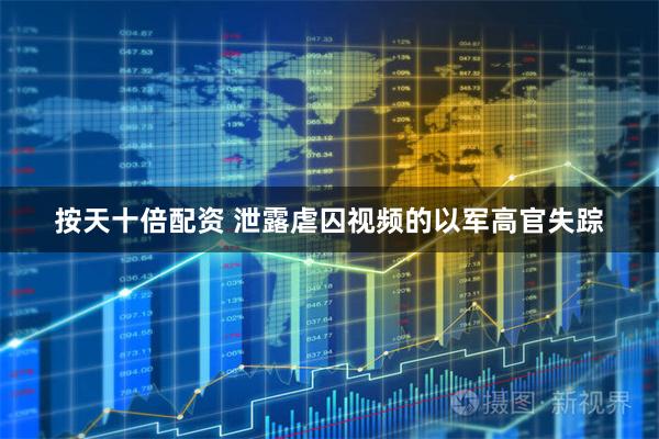 按天十倍配资 泄露虐囚视频的以军高官失踪