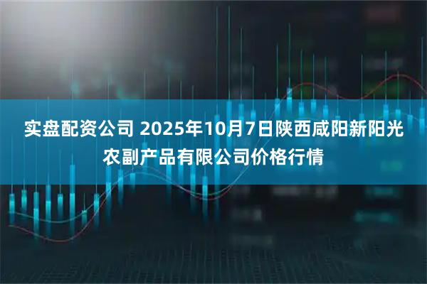 实盘配资公司 2025年10月7日陕西咸阳新阳光农副产品有限公司价格行情