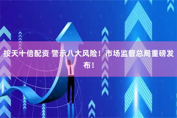按天十倍配资 警示八大风险！市场监管总局重磅发布！