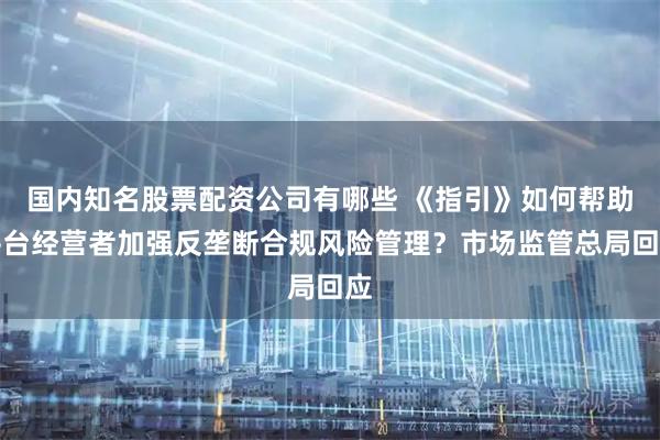 国内知名股票配资公司有哪些 《指引》如何帮助平台经营者加强反垄断合规风险管理？市场监管总局回应