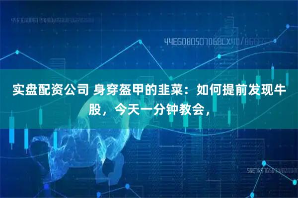 实盘配资公司 身穿盔甲的韭菜：如何提前发现牛股，今天一分钟教会，