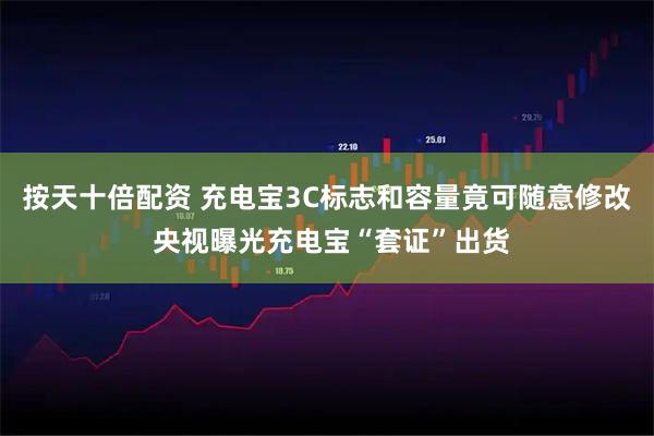 按天十倍配资 充电宝3C标志和容量竟可随意修改 央视曝光充电宝“套证”出货