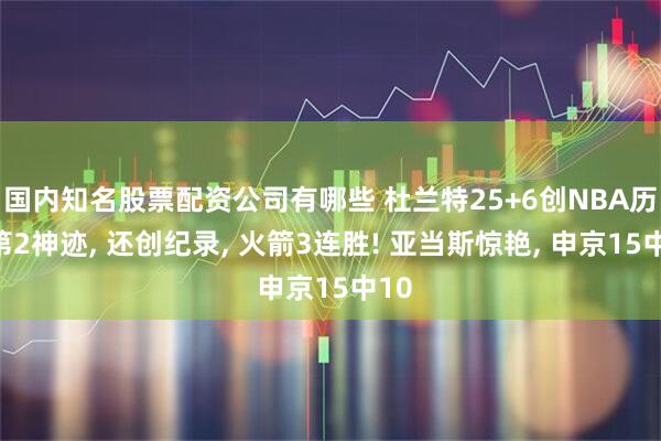 国内知名股票配资公司有哪些 杜兰特25+6创NBA历史第2神迹, 还创纪录, 火箭3连胜! 亚当斯惊艳, 申京15中10