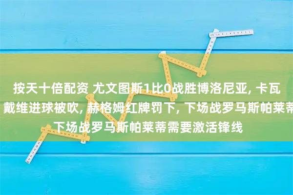 按天十倍配资 尤文图斯1比0战胜博洛尼亚, 卡瓦尔打入制胜球, 戴维进球被吹, 赫格姆红牌罚下, 下场战罗马斯帕莱蒂需要激活锋线