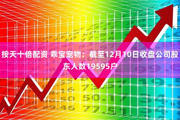 按天十倍配资 乖宝宠物：截至12月10日收盘公司股东人数19595户