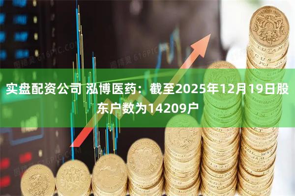 实盘配资公司 泓博医药：截至2025年12月19日股东户数为14209户