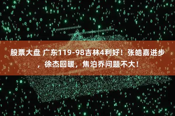 股票大盘 广东119-98吉林4利好！张皓嘉进步，徐杰回暖，焦泊乔问题不大！