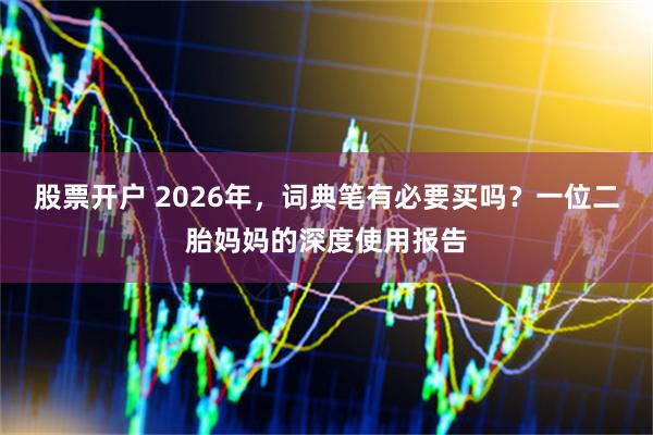 股票开户 2026年，词典笔有必要买吗？一位二胎妈妈的深度使用报告