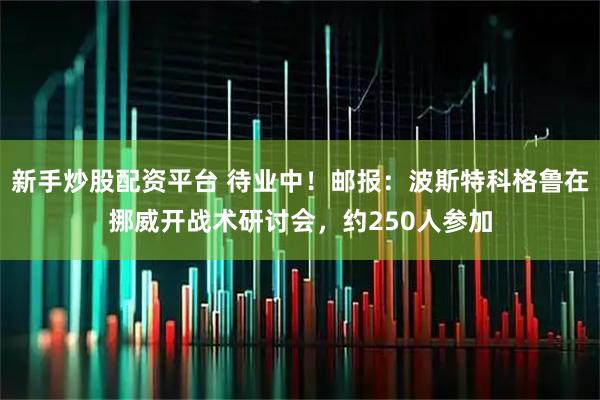 新手炒股配资平台 待业中！邮报：波斯特科格鲁在挪威开战术研讨会，约250人参加
