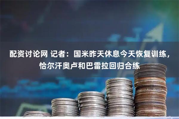 配资讨论网 记者：国米昨天休息今天恢复训练，恰尔汗奥卢和巴雷拉回归合练