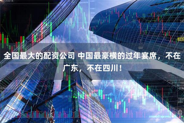 全国最大的配资公司 中国最豪横的过年宴席，不在广东，不在四川！