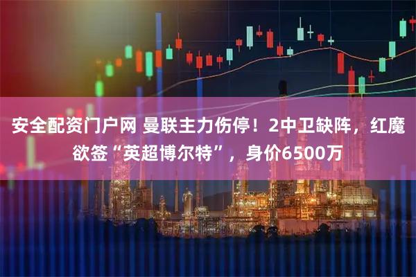 安全配资门户网 曼联主力伤停！2中卫缺阵，红魔欲签“英超博尔特”，身价6500万