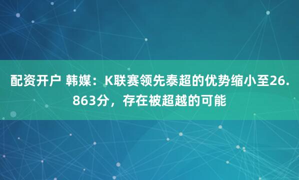 配资开户 韩媒：K联赛领先泰超的优势缩小至26.863分，存在被超越的可能
