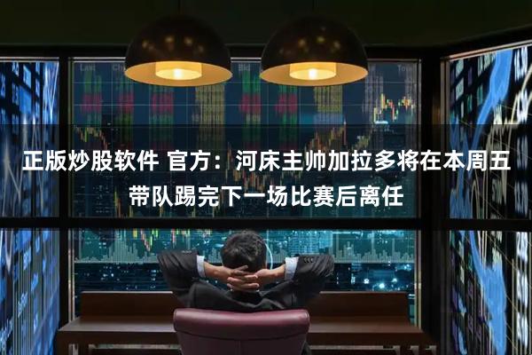 正版炒股软件 官方：河床主帅加拉多将在本周五带队踢完下一场比赛后离任