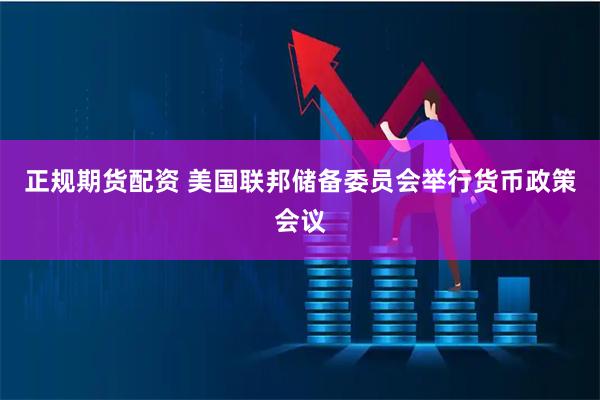 正规期货配资 美国联邦储备委员会举行货币政策会议