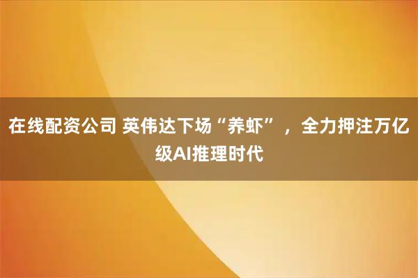 在线配资公司 英伟达下场“养虾” ，全力押注万亿级AI推理时代