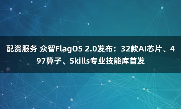 配资服务 众智FlagOS 2.0发布：32款AI芯片、497算子、Skills专业技能库首发