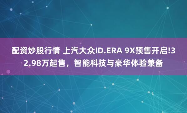 配资炒股行情 上汽大众ID.ERA 9X预售开启!32.98万起售，智能科技与豪华体验兼备